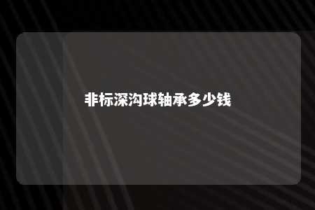 非标深沟球轴承多少钱 