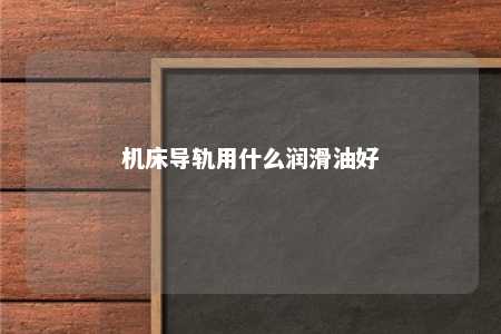 机床导轨用什么润滑油好 