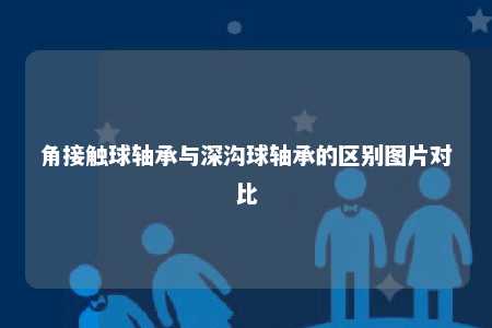 角接触球轴承与深沟球轴承的区别图片对比 